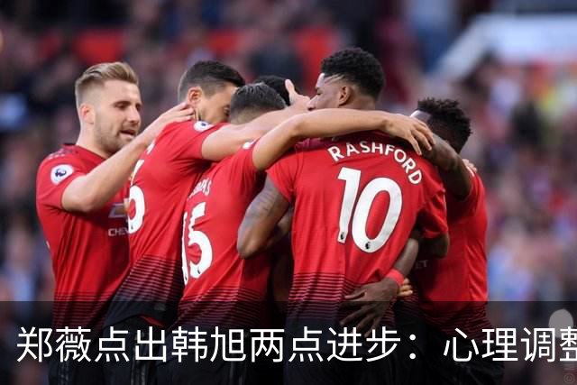 郑薇点出韩旭两点进步：心理调整能力和领导力